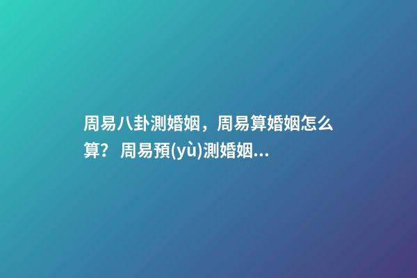 周易八卦測婚姻，周易算婚姻怎么算？ 周易預(yù)測婚姻，周易算婚姻-第1張-觀點(diǎn)-玄機(jī)派